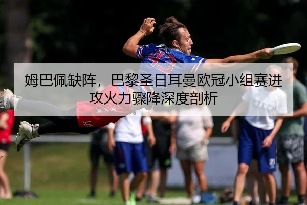 姆巴佩缺阵，巴黎圣日耳曼欧冠小组赛进攻火力骤降深度剖析